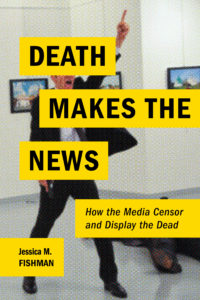 "Death Makes the News: How the Media Censor and Display the Dead" by Jessica M. Fishman (NYU Press)