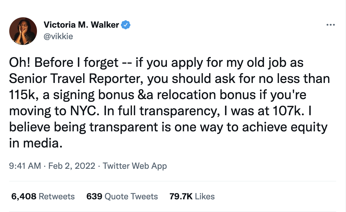 A screenshot of a tweet by Victoria Walker that reads: Oh! Before I forget -- if you apply for my old job as Senior Travel Reporter, you should ask for no less than 115k, a signing bonus &a relocation bonus if you're moving to NYC. In full transparency, I was at 107k. I believe being transparent is one way to achieve equity in media.